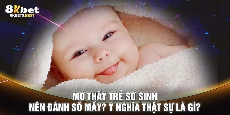 Mơ Thấy Trẻ Sơ Sinh Nên Đánh Số Mấy? Ý Nghĩa Thật Sự Là Gì?